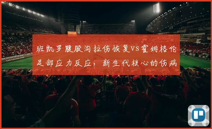 班凯罗腹股沟拉伤恢复vs霍姆格伦足部应力反应，新生代核心的伤病预警对比